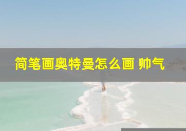 简笔画奥特曼怎么画 帅气